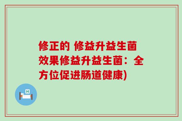 修正的 修益升益生菌效果修益升益生菌：全方位促进肠道健康)