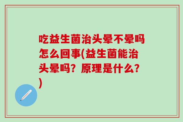 吃益生菌治头晕不晕吗怎么回事(益生菌能治头晕吗？原理是什么？)