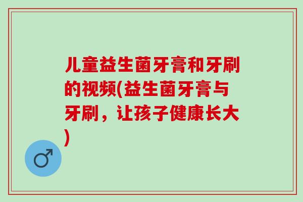 儿童益生菌牙膏和牙刷的视频(益生菌牙膏与牙刷，让孩子健康长大)