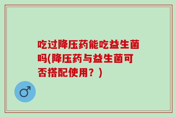 吃过降压药能吃益生菌吗(降压药与益生菌可否搭配使用？)