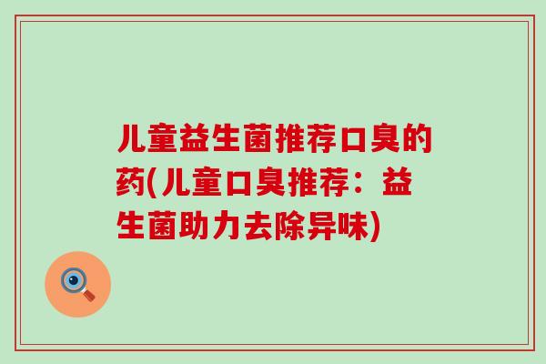 儿童益生菌推荐口臭的药(儿童口臭推荐：益生菌助力去除异味)