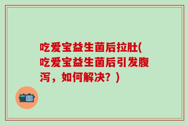 吃爱宝益生菌后拉肚(吃爱宝益生菌后引发腹泻，如何解决？)