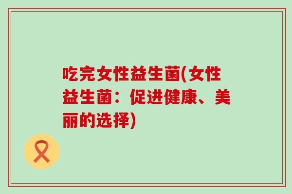 吃完女性益生菌(女性益生菌：促进健康、美丽的选择)
