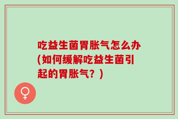 吃益生菌胃胀气怎么办(如何缓解吃益生菌引起的胃胀气？)