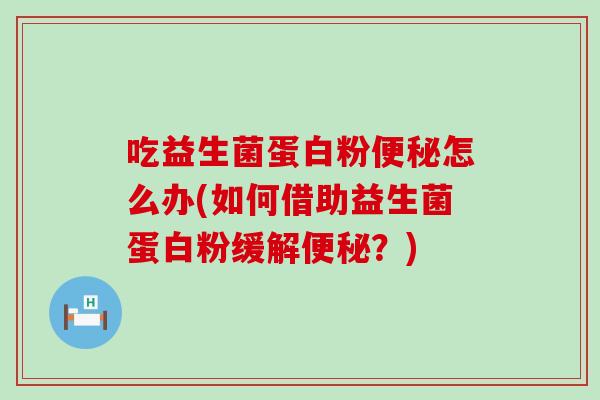 吃益生菌蛋白粉怎么办(如何借助益生菌蛋白粉缓解?) 吃益生菌蛋白粉怎么办(如何借助益生菌蛋白粉缓解?)