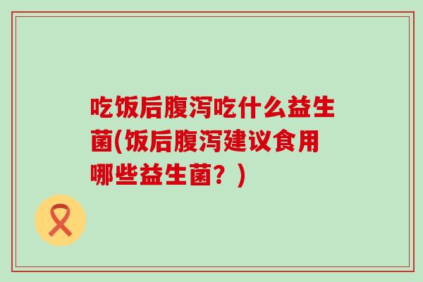 吃饭后吃什么益生菌(饭后建议食用哪些益生菌?) 吃饭后吃什么益生菌(饭后建议食用哪些益生菌?)