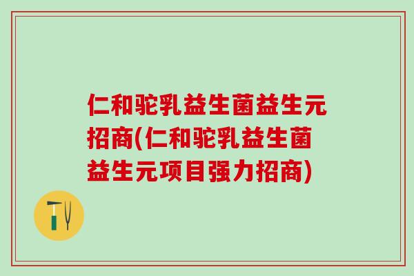 仁和驼乳益生菌益生元招商(仁和驼乳益生菌益生元项目强力招商)