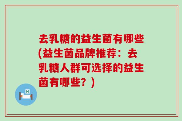 去乳糖的益生菌有哪些(益生菌品牌推荐：去乳糖人群可选择的益生菌有哪些？)
