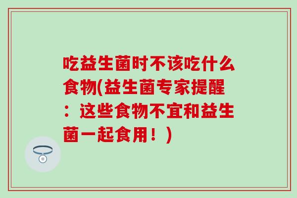 吃益生菌时不该吃什么食物(益生菌专家提醒：这些食物不宜和益生菌一起食用！)