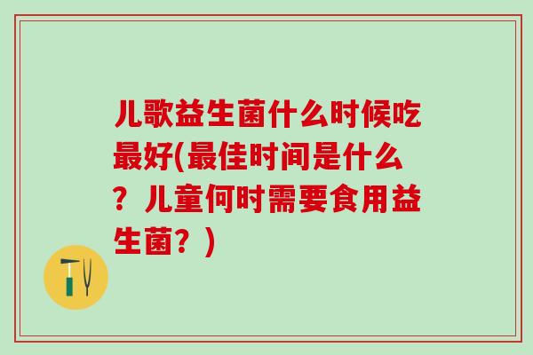 儿歌益生菌什么时候吃最好(最佳时间是什么？儿童何时需要食用益生菌？)