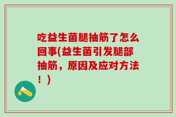 吃益生菌腿抽筋了怎么回事(益生菌引发腿部抽筋,原因及应对方法!) 吃益生菌腿抽筋了怎么回事(益生菌引发腿部抽筋,原因及应对方法!)