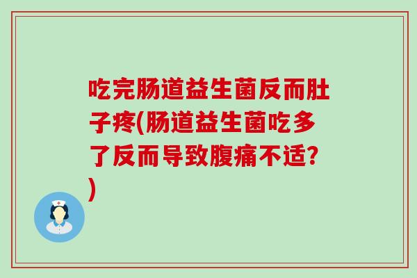吃完肠道益生菌反而肚子疼(肠道益生菌吃多了反而导致腹痛不适？)