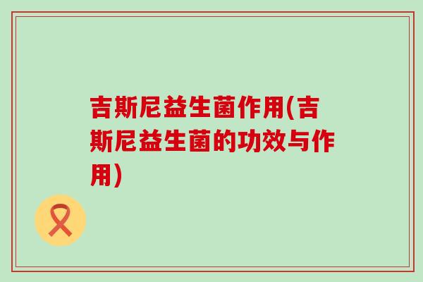 吉斯尼益生菌作用(吉斯尼益生菌的功效与作用)