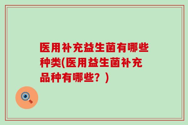 医用补充益生菌有哪些种类(医用益生菌补充品种有哪些？)