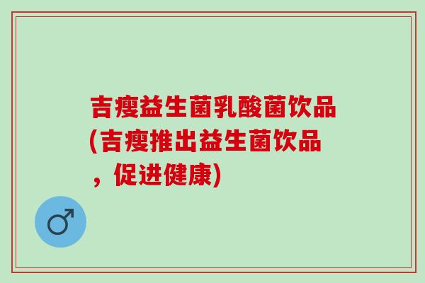 吉瘦益生菌乳酸菌饮品(吉瘦推出益生菌饮品,促进健康) 吉瘦益生菌乳酸菌饮品(吉瘦推出益生菌饮品,促进健康)
