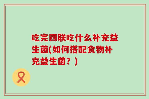 吃完四联吃什么补充益生菌(如何搭配食物补充益生菌？)