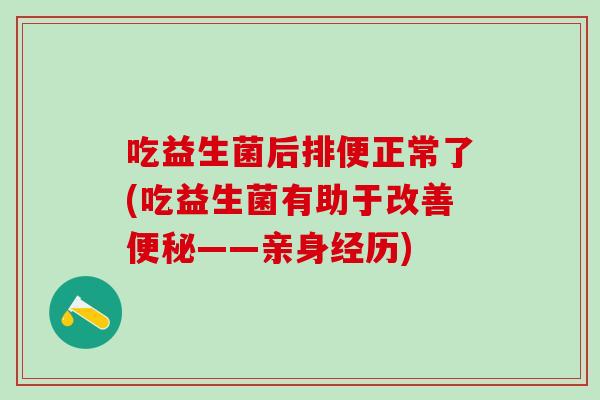 吃益生菌后排便正常了(吃益生菌有助于改善——亲身经历) 吃益生菌后排便正常了(吃益生菌有助于改善——亲身经历)