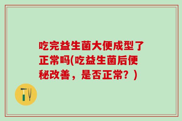 吃完益生菌大便成型了正常吗(吃益生菌后便秘改善，是否正常？)