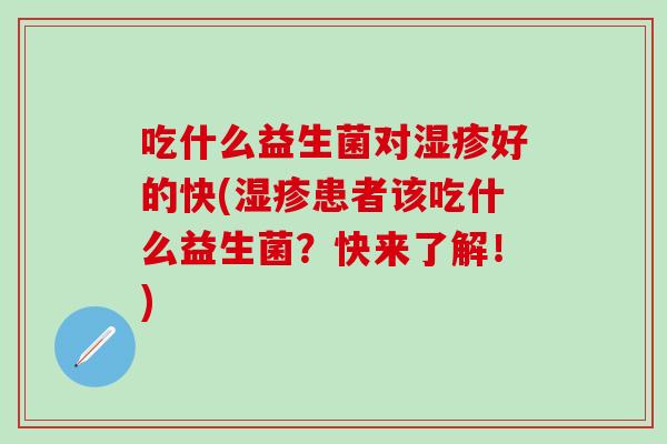 吃什么益生菌对湿疹好的快(湿疹患者该吃什么益生菌？快来了解！)