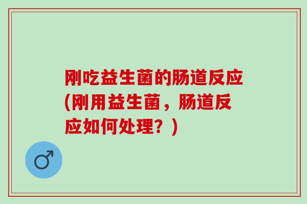 刚吃益生菌的肠道反应(刚用益生菌，肠道反应如何处理？)