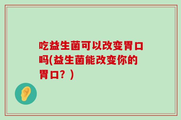 吃益生菌可以改变胃口吗(益生菌能改变你的胃口？)