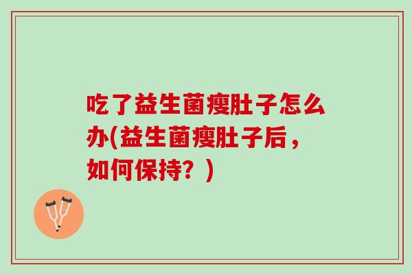吃了益生菌瘦肚子怎么办(益生菌瘦肚子后,如何保持?) 吃了益生菌瘦肚子怎么办(益生菌瘦肚子后,如何保持?)