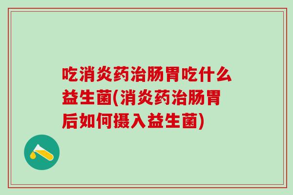 吃药肠胃吃什么益生菌(药肠胃后如何摄入益生菌)