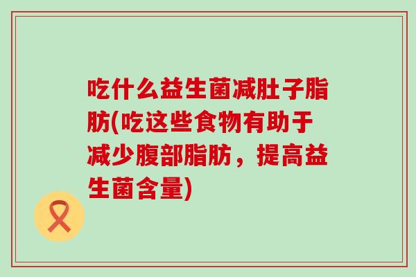 吃什么益生菌减肚子脂肪(吃这些食物有助于减少腹部脂肪，提高益生菌含量)