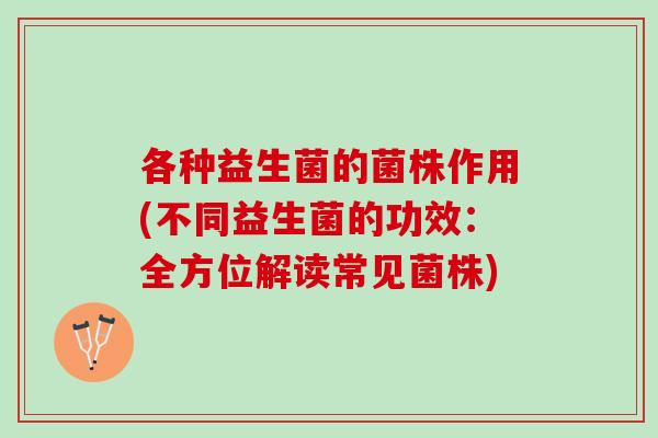 各种益生菌的菌株作用(不同益生菌的功效：全方位解读常见菌株)