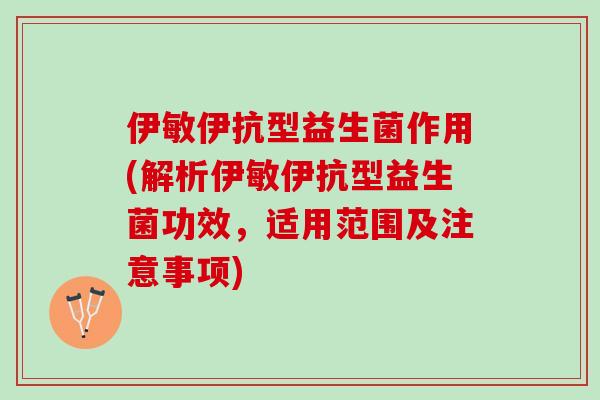 伊敏伊抗型益生菌作用(解析伊敏伊抗型益生菌功效，适用范围及注意事项)