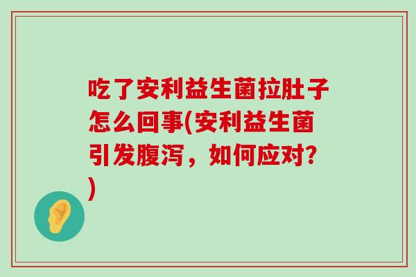 吃了安利益生菌拉肚子怎么回事(安利益生菌引发腹泻，如何应对？)