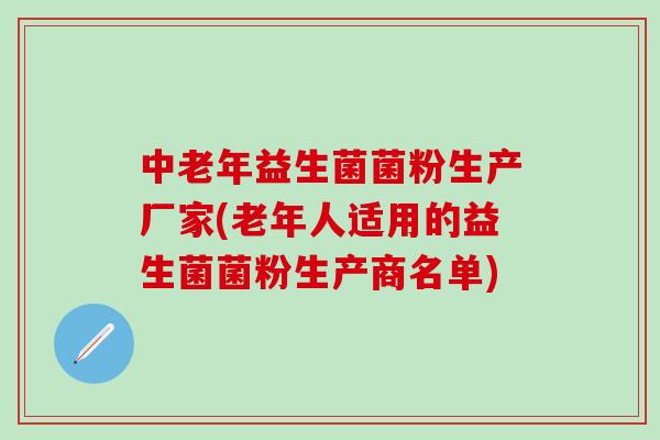 中老年益生菌菌粉生产厂家(老年人适用的益生菌菌粉生产商名单)