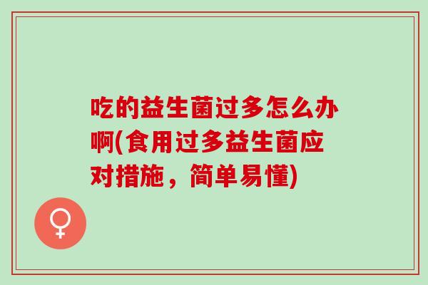 吃的益生菌过多怎么办啊(食用过多益生菌应对措施,简单易懂) 吃的益生菌过多怎么办啊(食用过多益生菌应对措施,简单易懂)