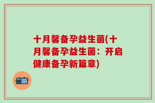 十月馨备孕益生菌(十月馨备孕益生菌：开启健康备孕新篇章)