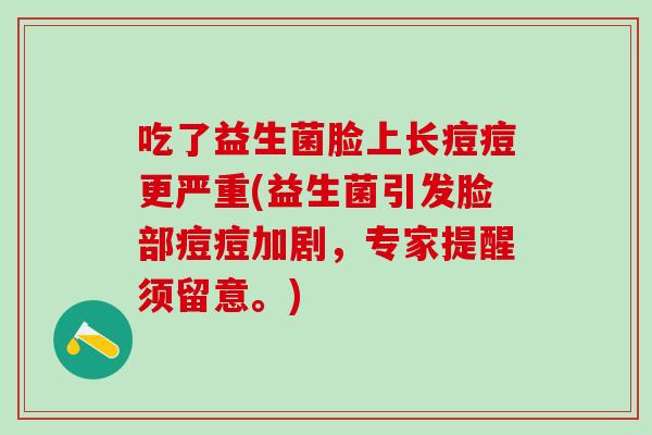 吃了益生菌脸上长痘痘更严重(益生菌引发脸部痘痘加剧,专家提醒须留意。) 吃了益生菌脸上长痘痘更严重(益生菌引发脸部痘痘加剧,专家提醒须留意。)