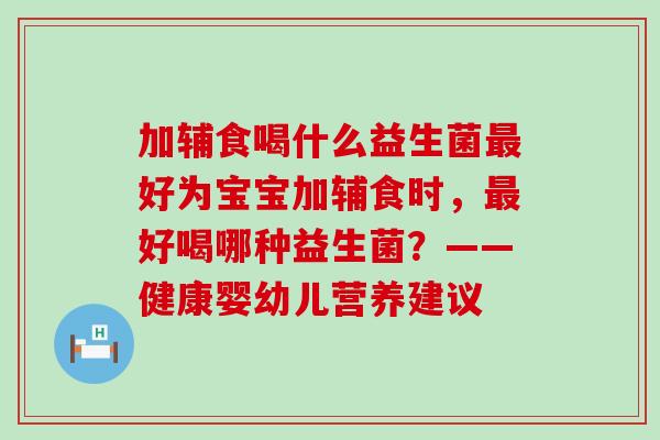 加辅食喝什么益生菌最好为宝宝加辅食时，最好喝哪种益生菌？——健康婴幼儿营养建议