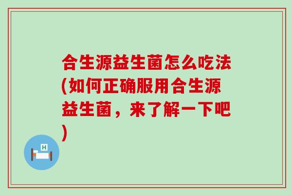 合生源益生菌怎么吃法(如何正确服用合生源益生菌，来了解一下吧)