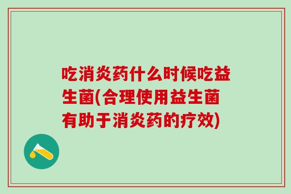 吃消炎药什么时候吃益生菌(合理使用益生菌有助于消炎药的疗效)