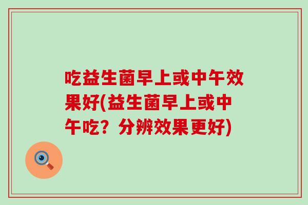 吃益生菌早上或中午效果好(益生菌早上或中午吃？分辨效果更好)