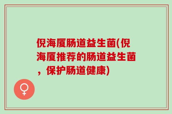 倪海厦肠道益生菌(倪海厦推荐的肠道益生菌，保护肠道健康)