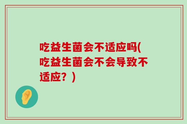 吃益生菌会不适应吗(吃益生菌会不会导致不适应？)