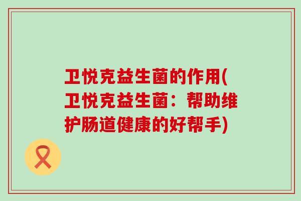卫悦克益生菌的作用(卫悦克益生菌：帮助维护肠道健康的好帮手)