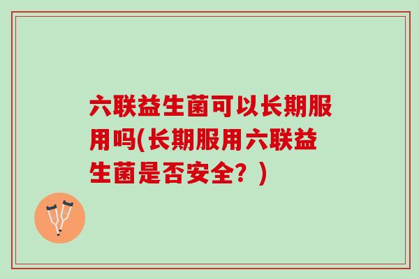 六联益生菌可以长期服用吗(长期服用六联益生菌是否安全？)