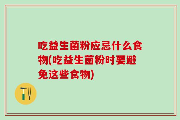 吃益生菌粉应忌什么食物(吃益生菌粉时要避免这些食物)