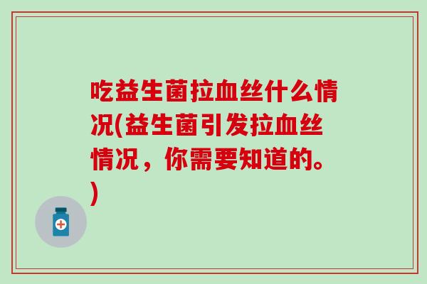 吃益生菌拉血丝什么情况(益生菌引发拉血丝情况，你需要知道的。)