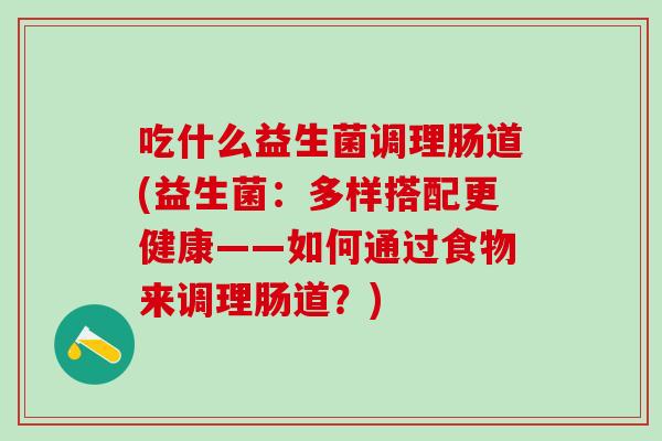 吃什么益生菌调理肠道(益生菌:多样搭配更健康——如何通过食物来调理肠道?) 吃什么益生菌调理肠道(益生菌:多样搭配更健康——如何通过食物来调理肠道?)
