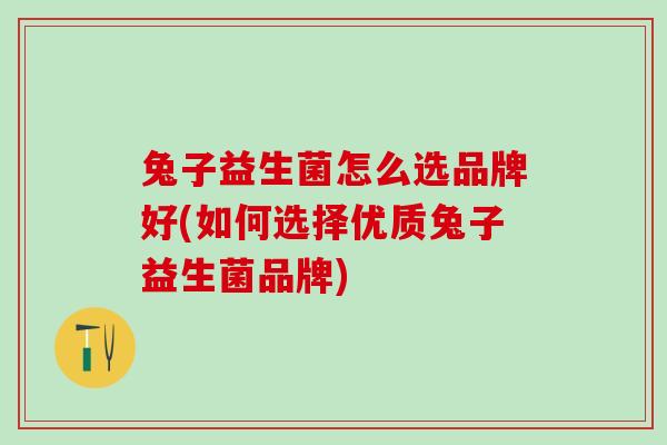 兔子益生菌怎么选品牌好(如何选择优质兔子益生菌品牌)