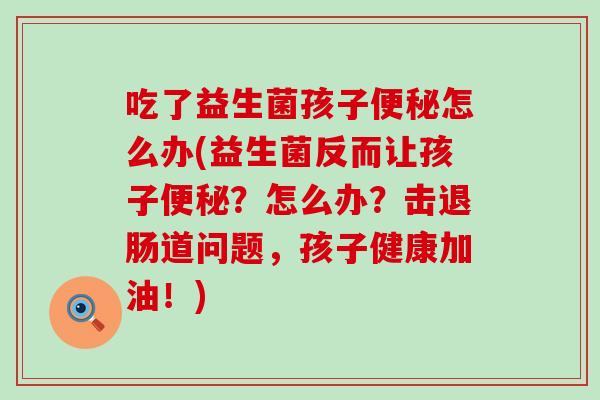 吃了益生菌孩子便秘怎么办(益生菌反而让孩子便秘？怎么办？击退肠道问题，孩子健康加油！)