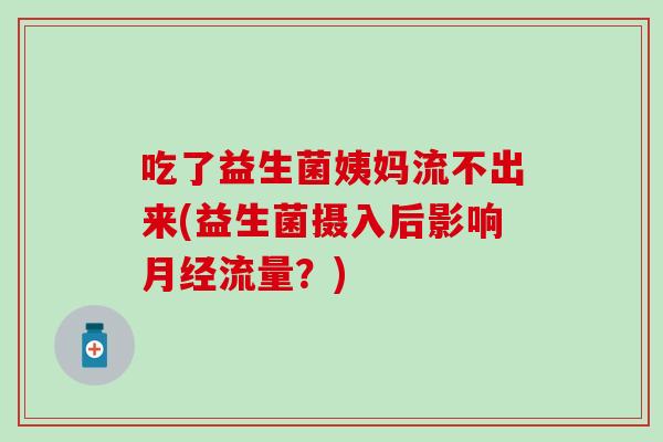 吃了益生菌姨妈流不出来(益生菌摄入后影响月经流量？)