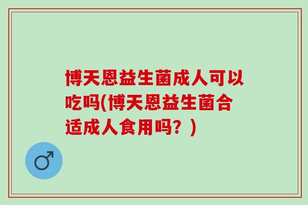 博天恩益生菌成人可以吃吗(博天恩益生菌合适成人食用吗？)